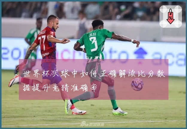 世界杯买球中如何正确解读比分数据提升竞猜准确率