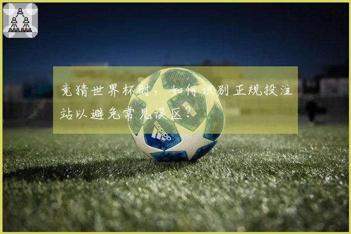 竞猜世界杯时，如何识别正规投注站以避免常见误区？