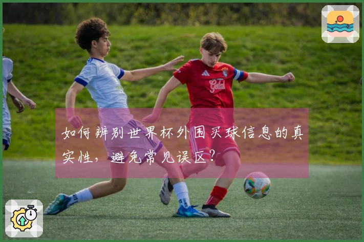 如何辨别世界杯外围买球信息的真实性，避免常见误区？