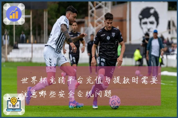 世界杯竞猜平台充值与提款时需要注意哪些安全合规问题
